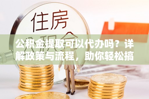达孜公积金提取可以代办吗？详解政策与流程，助你轻松搞定！