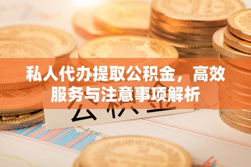 达孜私人代办提取公积金，高效服务与注意事项解析