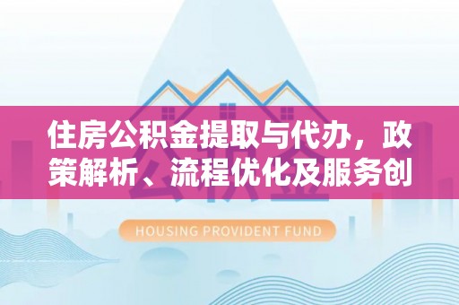 达孜住房公积金提取与代办，政策解析、流程优化及服务创新