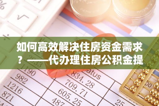 达孜如何高效解决住房资金需求？——代办理住房公积金提取服务全解析