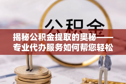 达孜揭秘公积金提取的奥秘——专业代办服务如何帮您轻松搞定