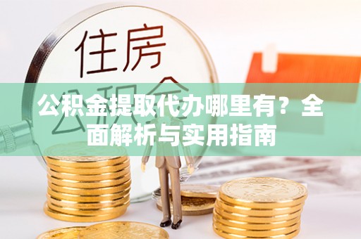 达孜公积金提取代办哪里有？全面解析与实用指南