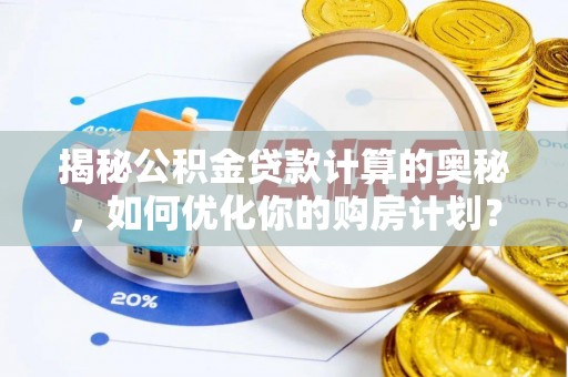 达孜揭秘公积金贷款计算的奥秘，如何优化你的购房计划？