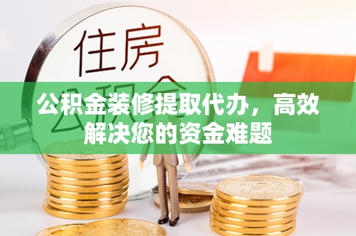 达孜公积金装修提取代办，高效解决您的资金难题