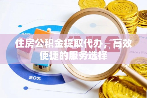 达孜住房公积金提取代办，高效便捷的服务选择