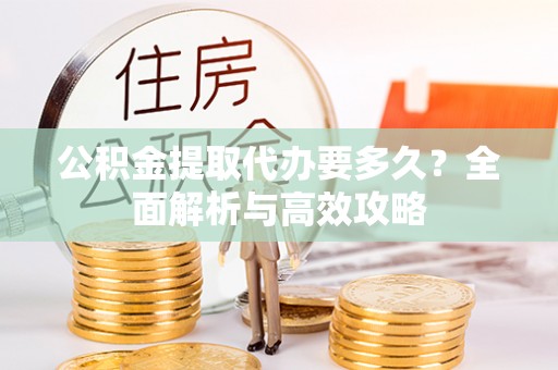 达孜公积金提取代办要多久？全面解析与高效攻略