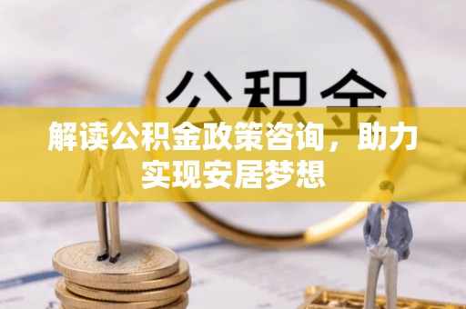 达孜解读公积金政策咨询，助力实现安居梦想
