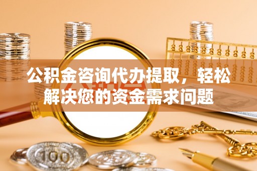 达孜公积金咨询代办提取，轻松解决您的资金需求问题