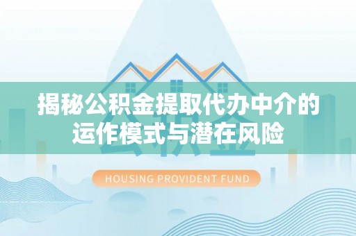 达孜揭秘公积金提取代办中介的运作模式与潜在风险