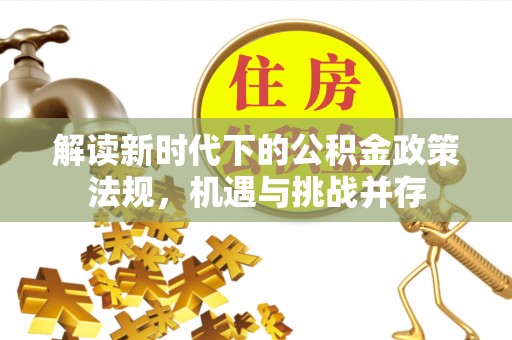 达孜解读新时代下的公积金政策法规，机遇与挑战并存