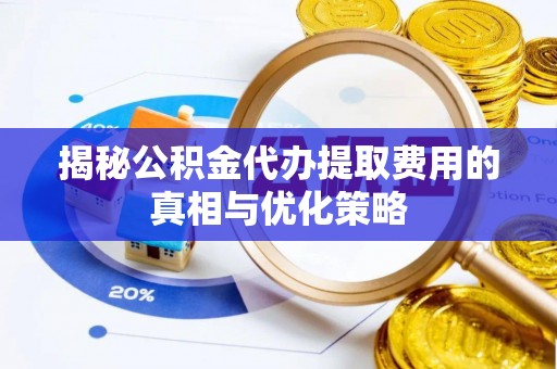 达孜揭秘公积金代办提取费用的真相与优化策略