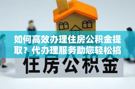 达孜如何高效办理住房公积金提取？代办理服务助您轻松搞定