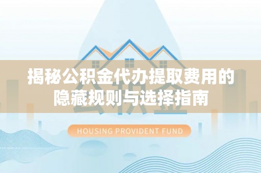 达孜揭秘公积金代办提取费用的隐藏规则与选择指南