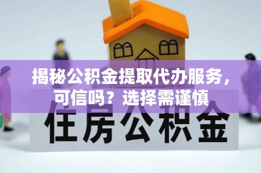 达孜揭秘公积金提取代办服务，可信吗？选择需谨慎