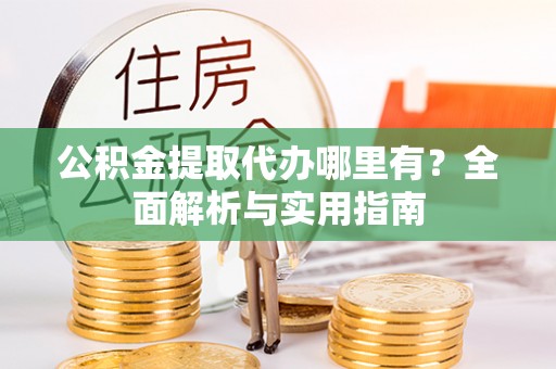 达孜公积金提取代办哪里有？全面解析与实用指南