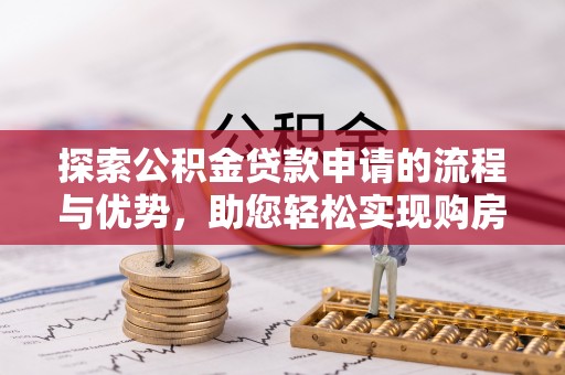 达孜探索公积金贷款申请的流程与优势，助您轻松实现购房梦想