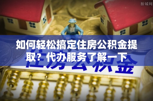 达孜如何轻松搞定住房公积金提取？代办服务了解一下