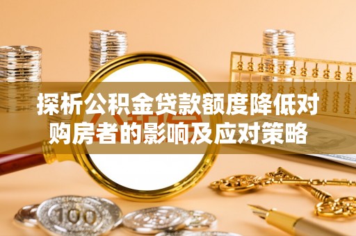 达孜探析公积金贷款额度降低对购房者的影响及应对策略