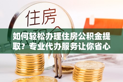 达孜如何轻松办理住房公积金提取？专业代办服务让你省心无忧