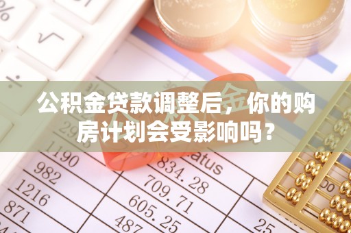 达孜公积金贷款调整后，你的购房计划会受影响吗？