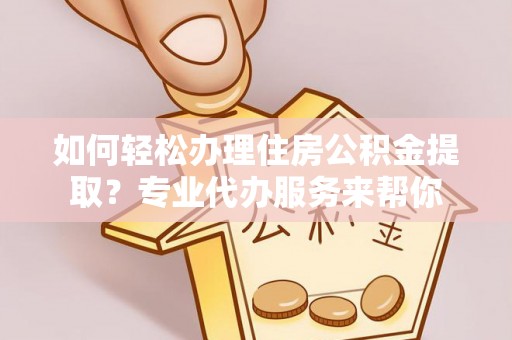 达孜如何轻松办理住房公积金提取？专业代办服务来帮你