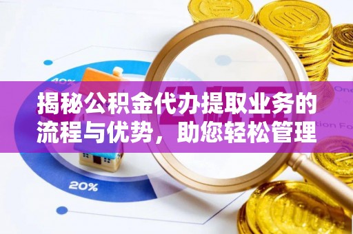 达孜揭秘公积金代办提取业务的流程与优势，助您轻松管理财务