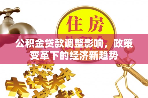 达孜公积金贷款调整影响，政策变革下的经济新趋势