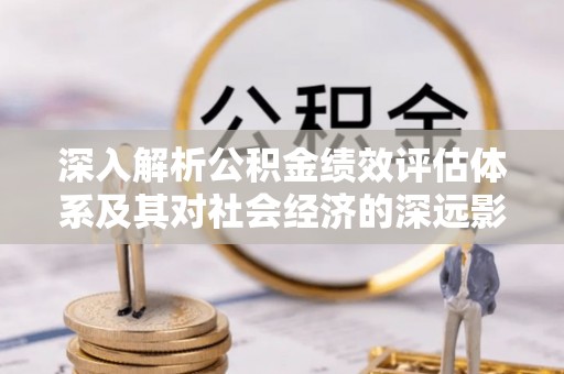 达孜深入解析公积金绩效评估体系及其对社会经济的深远影响