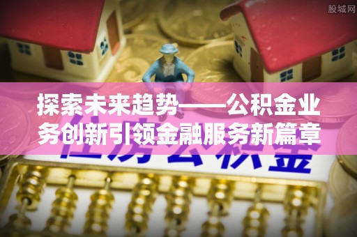 达孜探索未来趋势——公积金业务创新引领金融服务新篇章