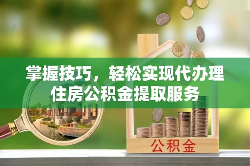 达孜掌握技巧，轻松实现代办理住房公积金提取服务