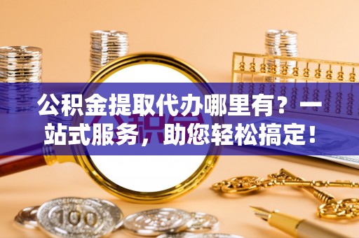 达孜公积金提取代办哪里有？一站式服务，助您轻松搞定！