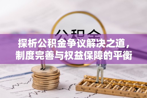 达孜探析公积金争议解决之道，制度完善与权益保障的平衡点