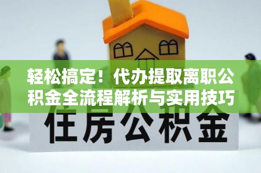 达孜轻松搞定！代办提取离职公积金全流程解析与实用技巧