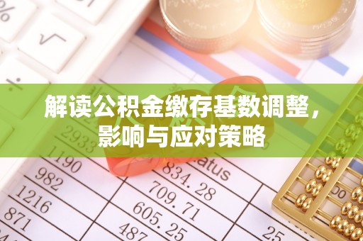 达孜解读公积金缴存基数调整，影响与应对策略