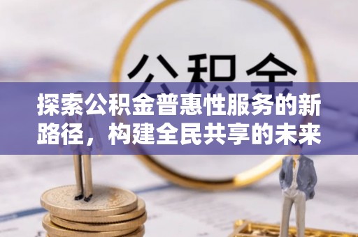 达孜探索公积金普惠性服务的新路径，构建全民共享的未来