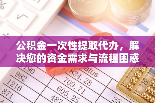 达孜公积金一次性提取代办，解决您的资金需求与流程困惑