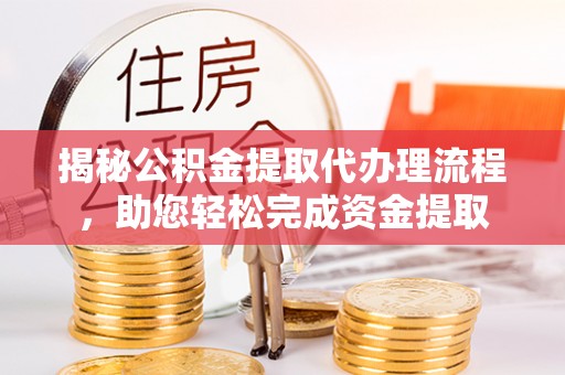 达孜揭秘公积金提取代办理流程，助您轻松完成资金提取