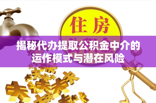 达孜揭秘代办提取公积金中介的运作模式与潜在风险