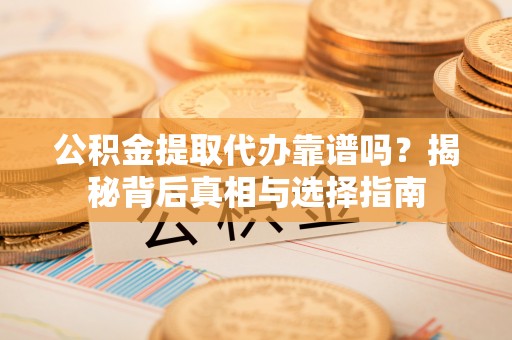 达孜公积金提取代办靠谱吗？揭秘背后真相与选择指南