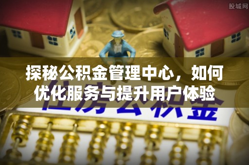 达孜探秘公积金管理中心，如何优化服务与提升用户体验