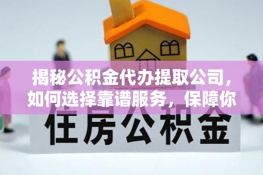 达孜揭秘公积金代办提取公司，如何选择靠谱服务，保障你的资金安全