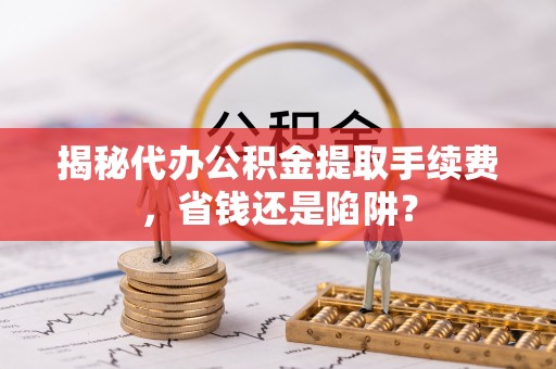 达孜揭秘代办公积金提取手续费，省钱还是陷阱？
