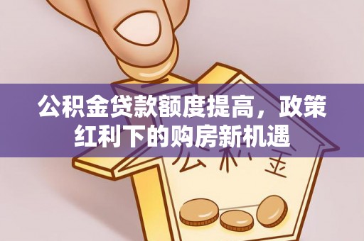 达孜公积金贷款额度提高，政策红利下的购房新机遇