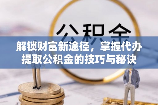 达孜解锁财富新途径，掌握代办提取公积金的技巧与秘诀