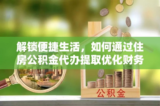 达孜解锁便捷生活，如何通过住房公积金代办提取优化财务规划