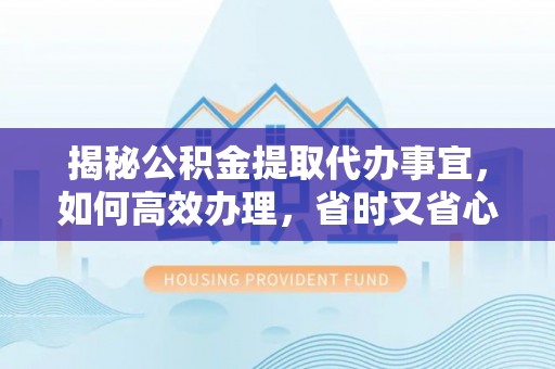 达孜揭秘公积金提取代办事宜，如何高效办理，省时又省心？