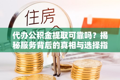 达孜代办公积金提取可靠吗？揭秘服务背后的真相与选择指南