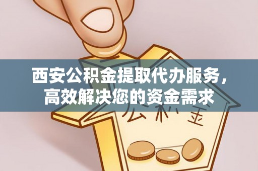 达孜西安公积金提取代办服务，高效解决您的资金需求