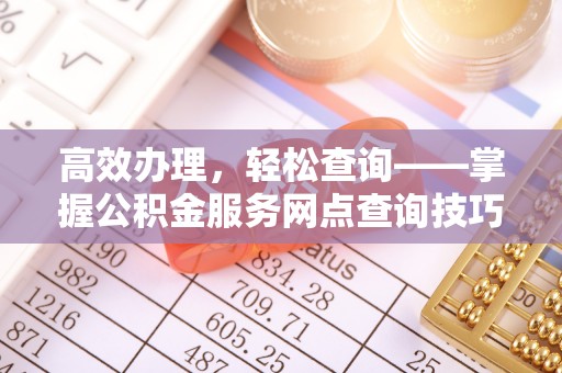 达孜高效办理，轻松查询——掌握公积金服务网点查询技巧