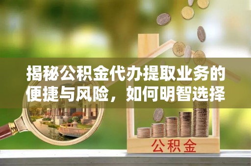 达孜揭秘公积金代办提取业务的便捷与风险，如何明智选择？